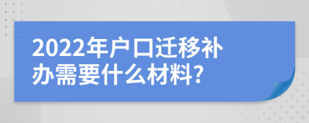 2022年户口迁移补办需要什么材料?