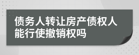 债务人转让房产债权人能行使撤销权吗