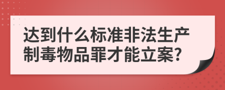 达到什么标准非法生产制毒物品罪才能立案?