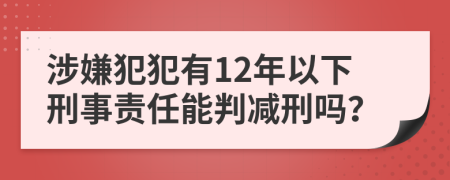 涉嫌犯犯有12年以下刑事责任能判减刑吗？
