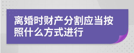 离婚时财产分割应当按照什么方式进行