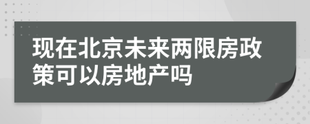 现在北京未来两限房政策可以房地产吗