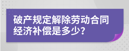 破产规定解除劳动合同经济补偿是多少？