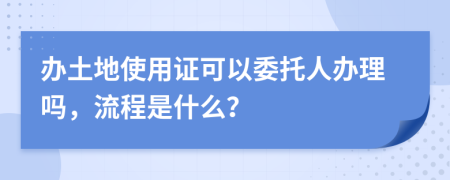 办土地使用证可以委托人办理吗，流程是什么？