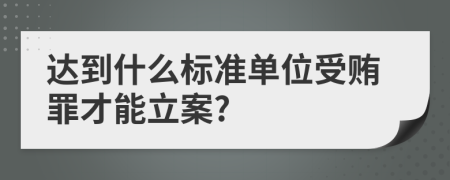 达到什么标准单位受贿罪才能立案?