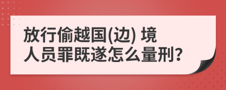 放行偷越国(边) 境人员罪既遂怎么量刑？