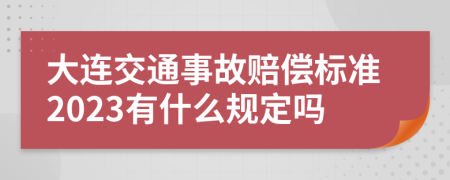 大连交通事故赔偿标准2023有什么规定吗