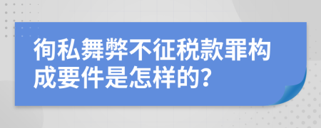 徇私舞弊不征税款罪构成要件是怎样的？