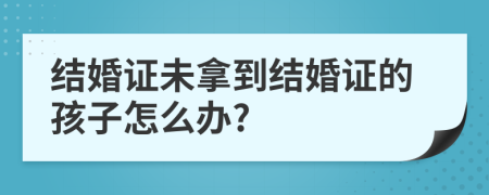 结婚证未拿到结婚证的孩子怎么办?