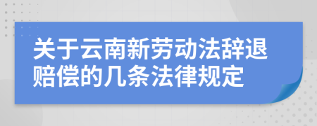 关于云南新劳动法辞退赔偿的几条法律规定