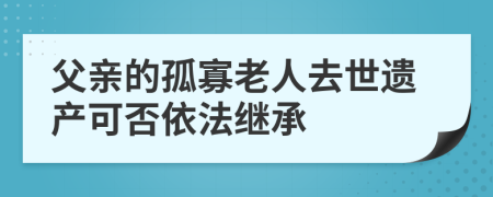 父亲的孤寡老人去世遗产可否依法继承