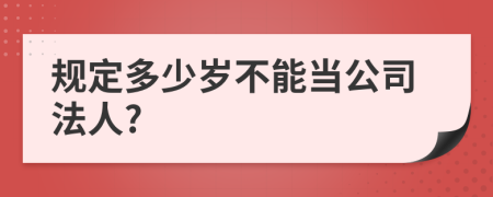 规定多少岁不能当公司法人?