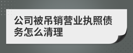 公司被吊销营业执照债务怎么清理
