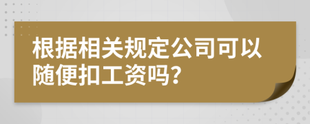 根据相关规定公司可以随便扣工资吗？