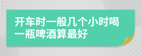 开车时一般几个小时喝一瓶啤酒算最好