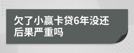 欠了小赢卡贷6年没还后果严重吗