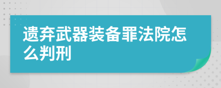 遗弃武器装备罪法院怎么判刑