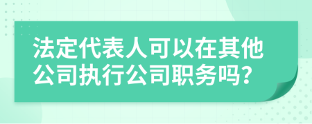 法定代表人可以在其他公司执行公司职务吗？