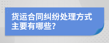 货运合同纠纷处理方式主要有哪些？