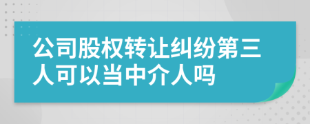 公司股权转让纠纷第三人可以当中介人吗