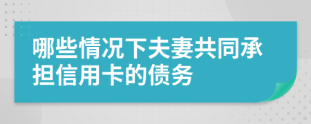 哪些情况下夫妻共同承担信用卡的债务