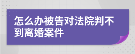 怎么办被告对法院判不到离婚案件