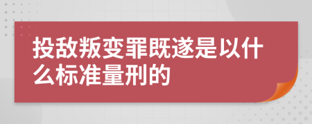 投敌叛变罪既遂是以什么标准量刑的