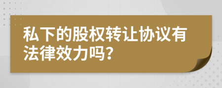 私下的股权转让协议有法律效力吗？