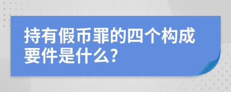 持有假币罪的四个构成要件是什么?