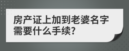 房产证上加到老婆名字需要什么手续?