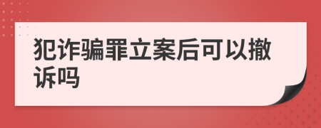 犯诈骗罪立案后可以撤诉吗