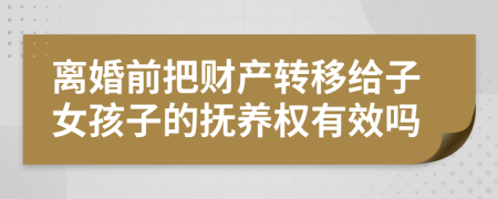 离婚前把财产转移给子女孩子的抚养权有效吗