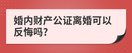 婚内财产公证离婚可以反悔吗?