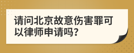 请问北京故意伤害罪可以律师申请吗？