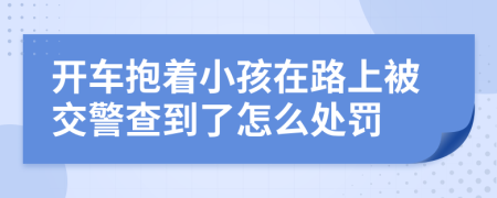 开车抱着小孩在路上被交警查到了怎么处罚