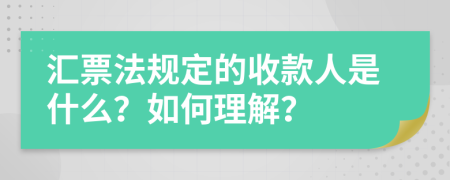 汇票法规定的收款人是什么？如何理解？