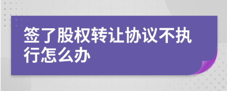 签了股权转让协议不执行怎么办