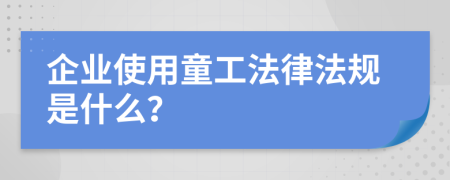 企业使用童工法律法规是什么？