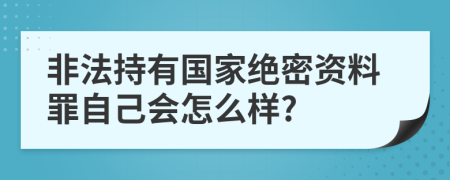 非法持有国家绝密资料罪自己会怎么样?