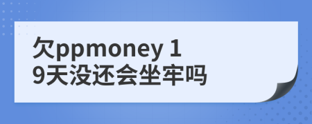 欠ppmoney 19天没还会坐牢吗