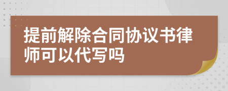 提前解除合同协议书律师可以代写吗