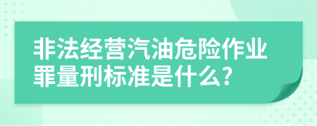 非法经营汽油危险作业罪量刑标准是什么?