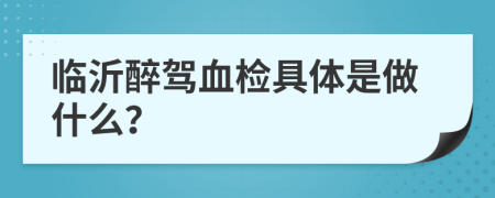 临沂醉驾血检具体是做什么？