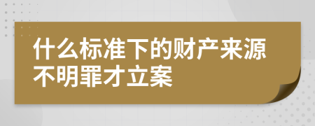 什么标准下的财产来源不明罪才立案