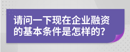 请问一下现在企业融资的基本条件是怎样的？