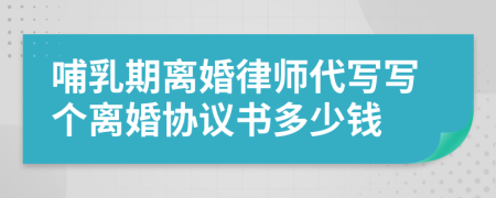 哺乳期离婚律师代写写个离婚协议书多少钱