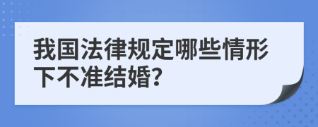 我国法律规定哪些情形下不准结婚？