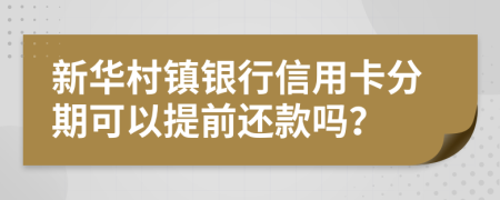 新华村镇银行信用卡分期可以提前还款吗？