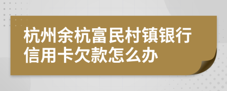 杭州余杭富民村镇银行信用卡欠款怎么办