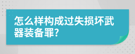 怎么样构成过失损坏武器装备罪?